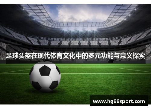 足球头盔在现代体育文化中的多元功能与意义探索